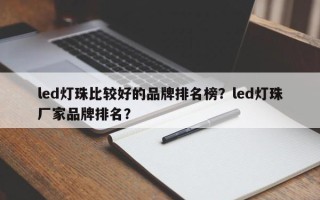 led灯珠比较好的品牌排名榜？led灯珠厂家品牌排名？