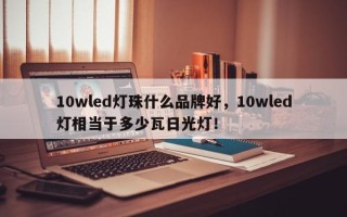 10wled灯珠什么品牌好，10wled灯相当于多少瓦日光灯！