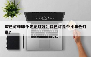双色灯珠哪个先亮灯好？双色灯是否比单色灯贵？