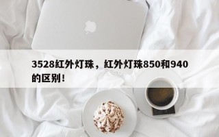 3528红外灯珠，红外灯珠850和940的区别！