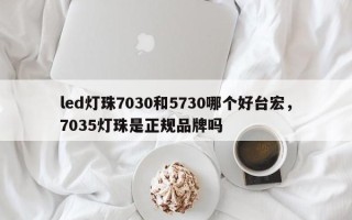 led灯珠7030和5730哪个好台宏，7035灯珠是正规品牌吗