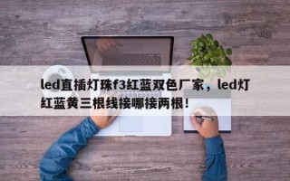 led直插灯珠f3红蓝双色厂家，led灯红蓝黄三根线接哪接两根！