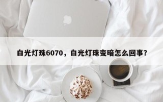 白光灯珠6070，白光灯珠变暗怎么回事？