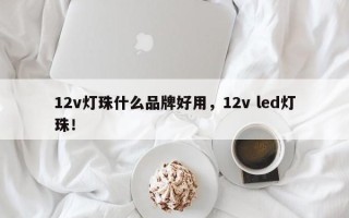 12v灯珠什么品牌好用，12v led灯珠！