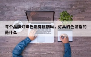 每个品牌灯珠色温有区别吗，灯具的色温指的是什么
