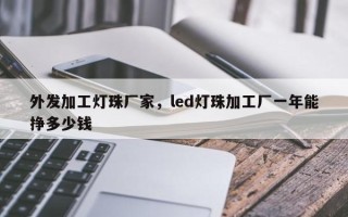 外发加工灯珠厂家，led灯珠加工厂一年能挣多少钱