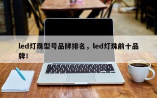 led灯珠型号品牌排名，led灯珠前十品牌！