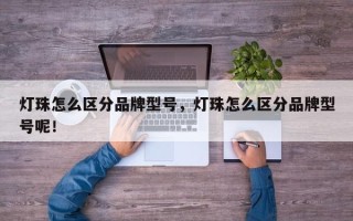 灯珠怎么区分品牌型号，灯珠怎么区分品牌型号呢！