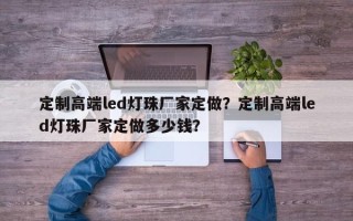 定制高端led灯珠厂家定做？定制高端led灯珠厂家定做多少钱？