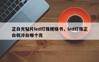 正白光贴片led灯珠规格书，led灯珠正白和冷白哪个亮