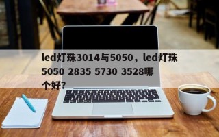 led灯珠3014与5050，led灯珠5050 2835 5730 3528哪个好？