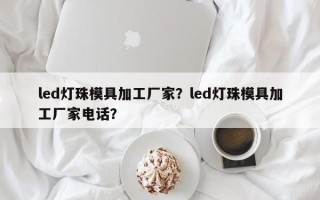 led灯珠模具加工厂家？led灯珠模具加工厂家电话？