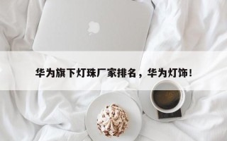 华为旗下灯珠厂家排名,华为灯饰! 华为旗下灯珠厂家排名,华为灯饰!