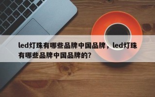 led灯珠有哪些品牌中国品牌，led灯珠有哪些品牌中国品牌的？