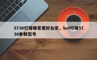 5730灯珠哪家更好台宏，led灯珠5730参数型号