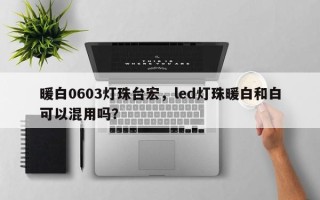 暖白0603灯珠台宏，led灯珠暖白和白可以混用吗？