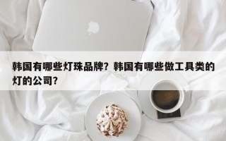 韩国有哪些灯珠品牌？韩国有哪些做工具类的灯的公司？