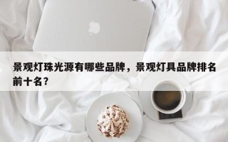 景观灯珠光源有哪些品牌，景观灯具品牌排名前十名？