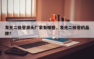 发光二极管源头厂家有哪些，发光二极管的品牌？