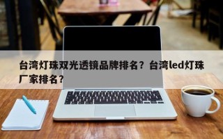 台湾灯珠双光透镜品牌排名？台湾led灯珠厂家排名？