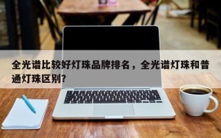 全光谱比较好灯珠品牌排名，全光谱灯珠和普通灯珠区别？