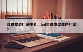 灯珠支架厂家排名，led灯珠支架生产厂家？