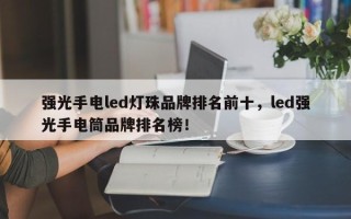 强光手电led灯珠品牌排名前十，led强光手电筒品牌排名榜！