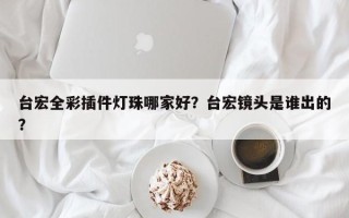 台宏全彩插件灯珠哪家好？台宏镜头是谁出的？