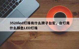 3528led灯珠有什么牌子台宏，台灯用什么颜色LED灯珠