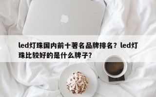 led灯珠国内前十著名品牌排名？led灯珠比较好的是什么牌子？