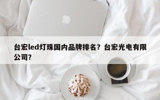 台宏led灯珠国内品牌排名？台宏光电有限公司？