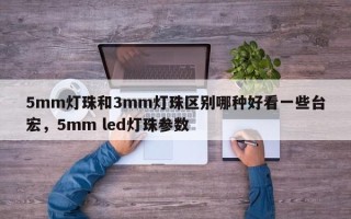 5mm灯珠和3mm灯珠区别哪种好看一些台宏，5mm led灯珠参数