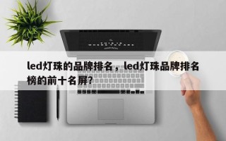 led灯珠的品牌排名，led灯珠品牌排名榜的前十名屏？