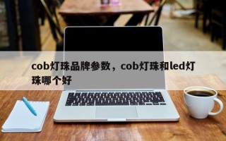 cob灯珠品牌参数，cob灯珠和led灯珠哪个好
