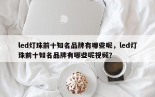 led灯珠前十知名品牌有哪些呢，led灯珠前十知名品牌有哪些呢视频？