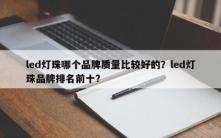 led灯珠哪个品牌质量比较好的？led灯珠品牌排名前十？