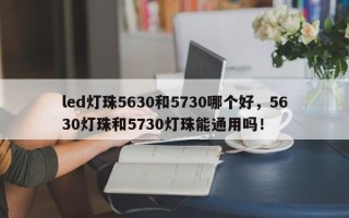 led灯珠5630和5730哪个好，5630灯珠和5730灯珠能通用吗！