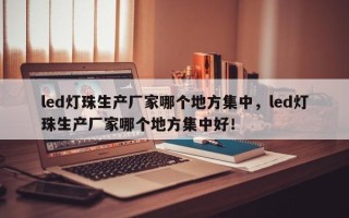 led灯珠生产厂家哪个地方集中，led灯珠生产厂家哪个地方集中好！
