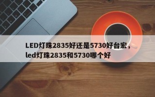 LED灯珠2835好还是5730好台宏，led灯珠2835和5730哪个好