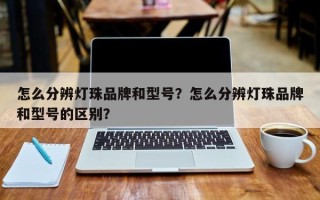 怎么分辨灯珠品牌和型号？怎么分辨灯珠品牌和型号的区别？