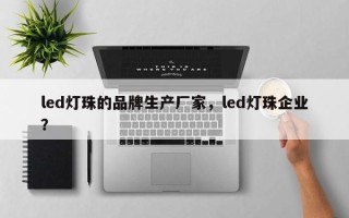 led灯珠的品牌生产厂家，led灯珠企业？