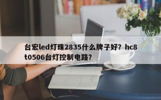 台宏led灯珠2835什么牌子好？hc8t0506台灯控制电路？