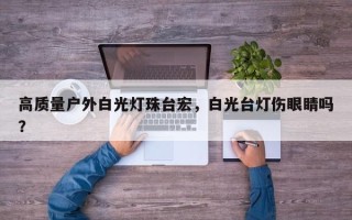 高质量户外白光灯珠台宏，白光台灯伤眼睛吗？