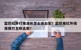 监控红外灯珠波长怎么选台宏？监控用红外线夜视灯怎样选取？