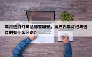 车用进口灯珠品牌有哪些，国产汽车灯泡与进口的有什么区别？