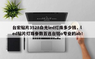 台宏贴片3528白光led灯珠多少钱，led贴片灯珠参数首选台铭o专业的ab！