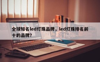 全球知名led灯珠品牌，led灯珠排名前十的品牌？