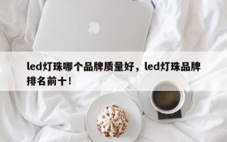 led灯珠哪个品牌质量好，led灯珠品牌排名前十！