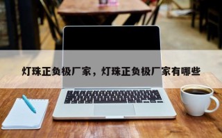 灯珠正负极厂家，灯珠正负极厂家有哪些