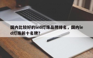 国内比较好的led灯珠品牌排名，国内led灯珠前十名牌？